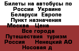 Билеты на автобусы по России, Украине, Беларуси, Европе › Пункт назначения ­ Москва › Цена ­ 5 000 - Все города Путешествия, туризм » Россия   . Ненецкий АО,Носовая д.